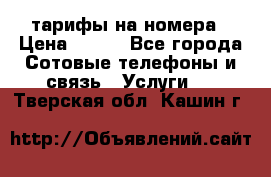 тарифы на номера › Цена ­ 100 - Все города Сотовые телефоны и связь » Услуги   . Тверская обл.,Кашин г.